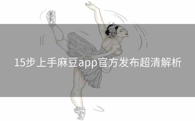 15步上手麻豆app官方发布超清解析