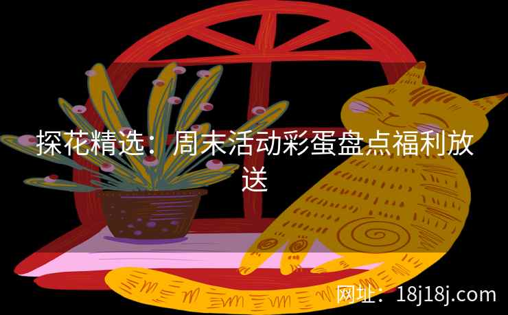 探花精选：周末活动彩蛋盘点福利放送
