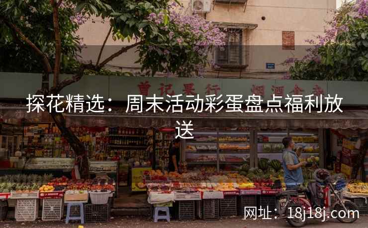 探花精选：周末活动彩蛋盘点福利放送