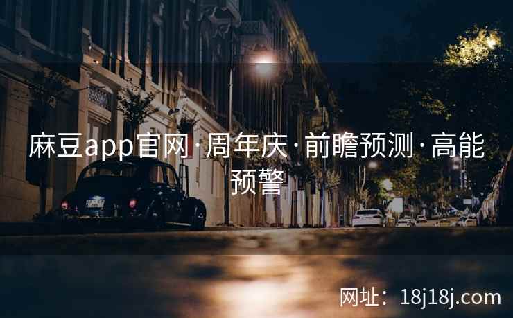 麻豆app官网·周年庆·前瞻预测·高能预警