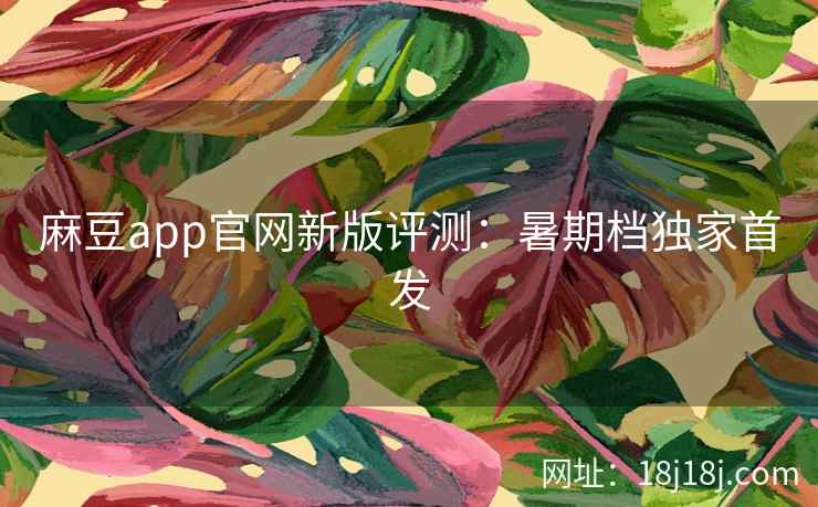 麻豆app官网新版评测：暑期档独家首发