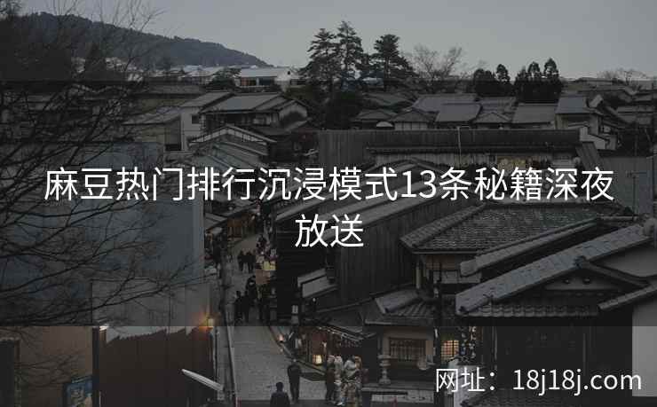 麻豆热门排行沉浸模式13条秘籍深夜放送