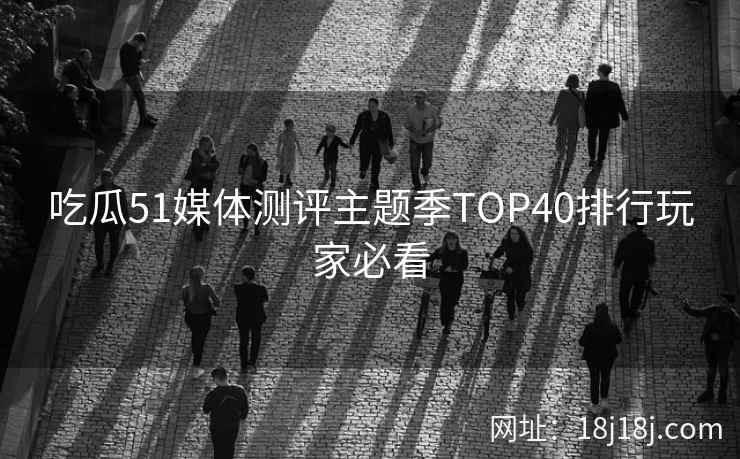 吃瓜51媒体测评主题季TOP40排行玩家必看