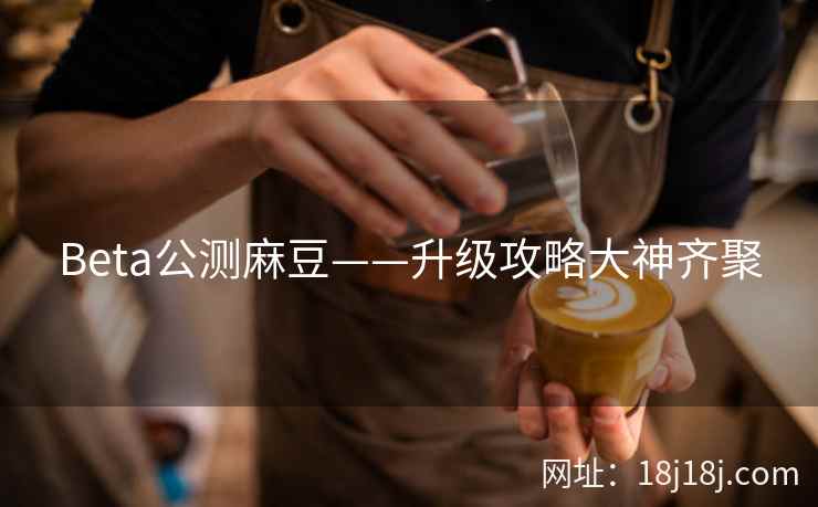 Beta公测麻豆——升级攻略大神齐聚