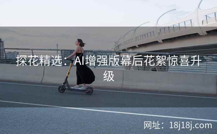 探花精选：AI增强版幕后花絮惊喜升级