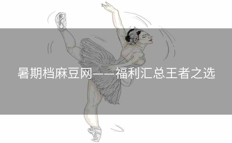 暑期档麻豆网——福利汇总王者之选