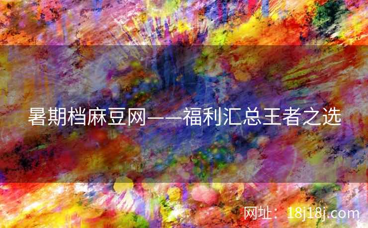 暑期档麻豆网——福利汇总王者之选