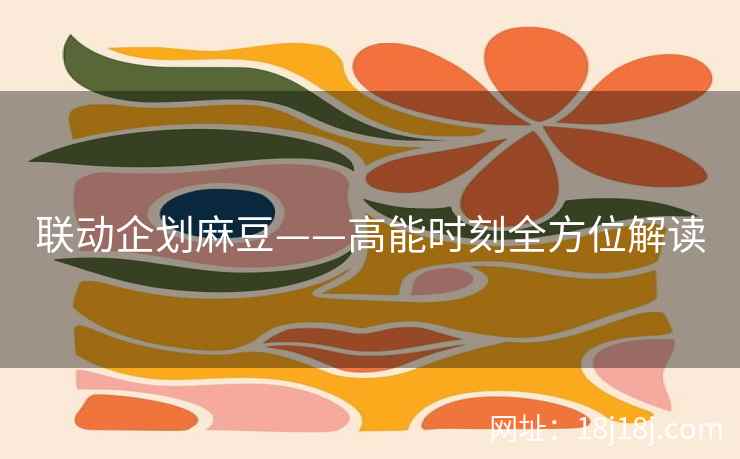 联动企划麻豆——高能时刻全方位解读