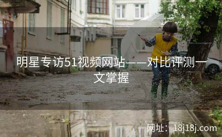 明星专访51视频网站——对比评测一文掌握