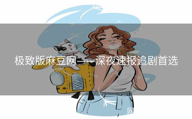 极致版麻豆网——深夜速报追剧首选
