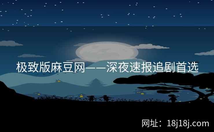 极致版麻豆网——深夜速报追剧首选