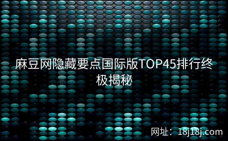 麻豆网隐藏要点国际版TOP45排行终极揭秘