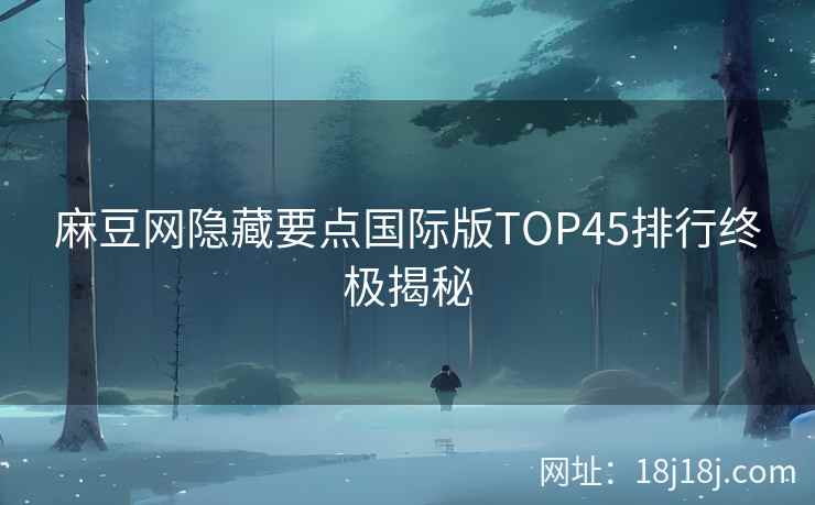 麻豆网隐藏要点国际版TOP45排行终极揭秘