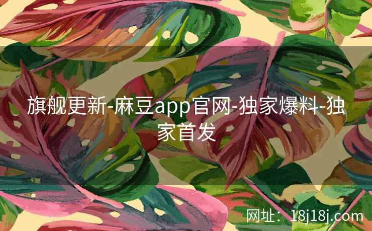 旗舰更新-麻豆app官网-独家爆料-独家首发