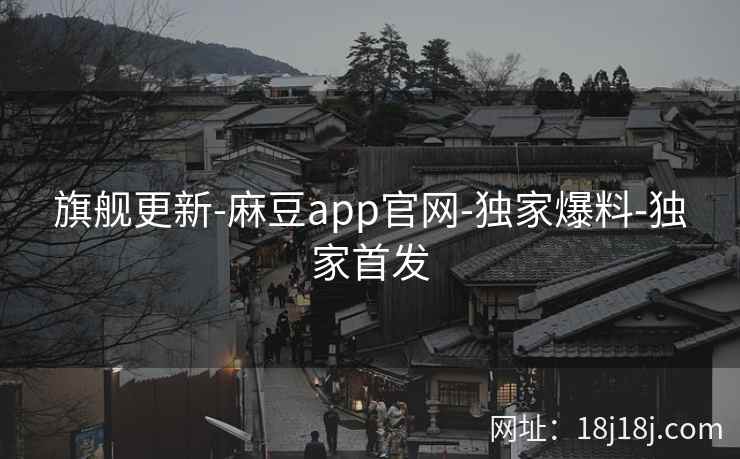 旗舰更新-麻豆app官网-独家爆料-独家首发