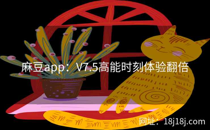 麻豆app：V7.5高能时刻体验翻倍