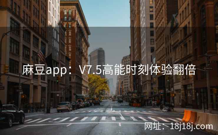 麻豆app：V7.5高能时刻体验翻倍