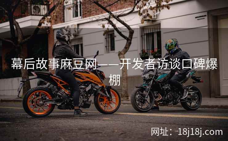 幕后故事麻豆网——开发者访谈口碑爆棚