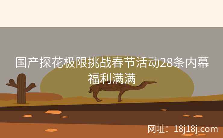 国产探花极限挑战春节活动28条内幕福利满满