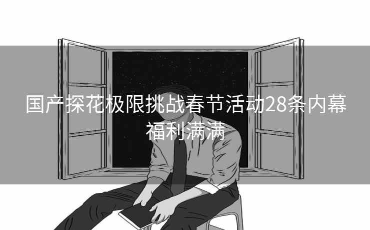国产探花极限挑战春节活动28条内幕福利满满