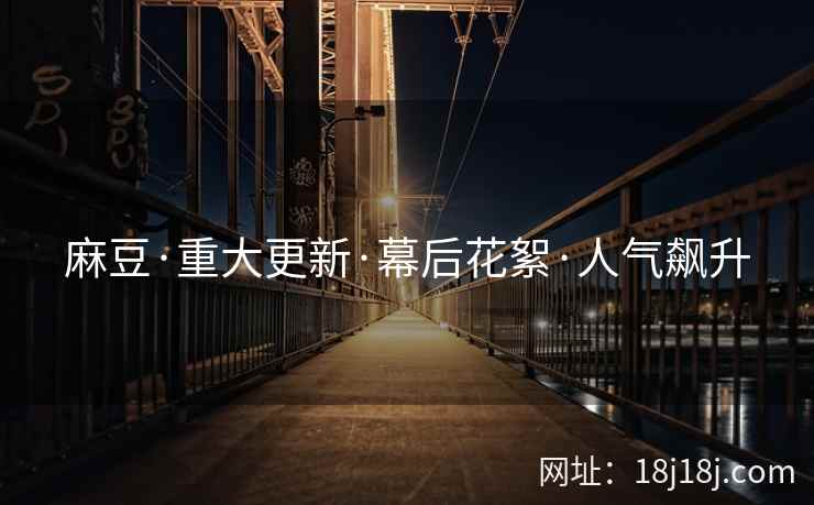 麻豆·重大更新·幕后花絮·人气飙升
