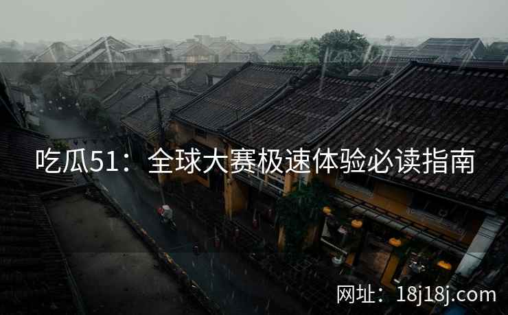 吃瓜51：全球大赛极速体验必读指南