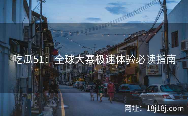 吃瓜51：全球大赛极速体验必读指南