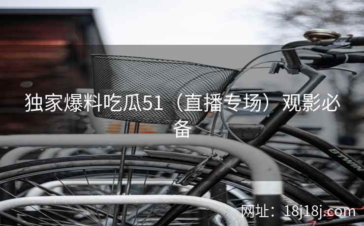独家爆料吃瓜51（直播专场）观影必备