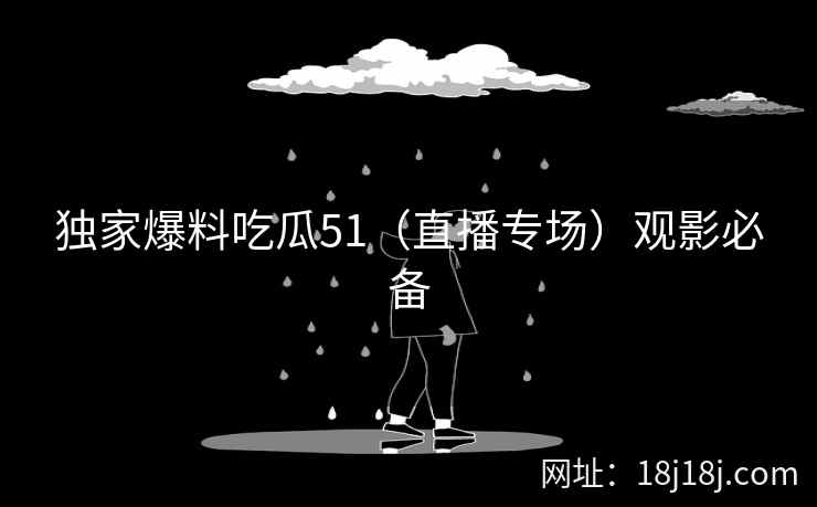 独家爆料吃瓜51（直播专场）观影必备
