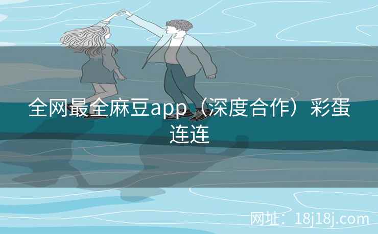 全网最全麻豆app（深度合作）彩蛋连连