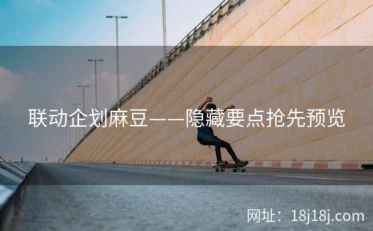 联动企划麻豆——隐藏要点抢先预览