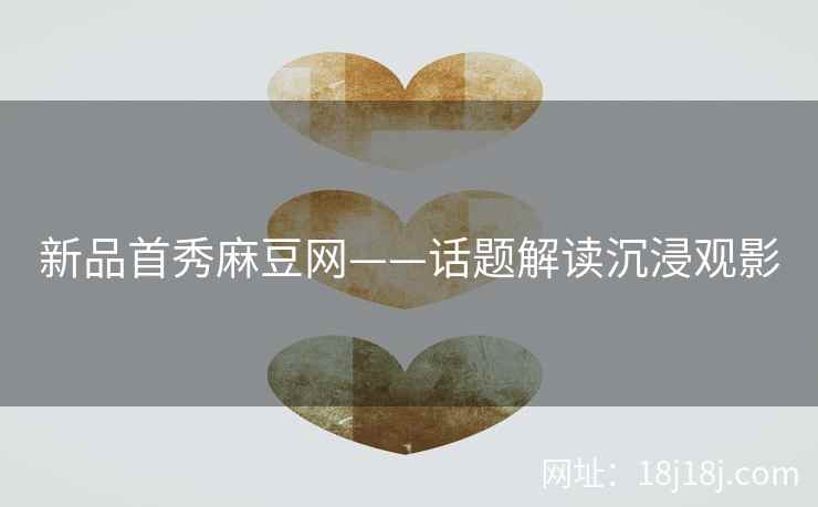 新品首秀麻豆网——话题解读沉浸观影