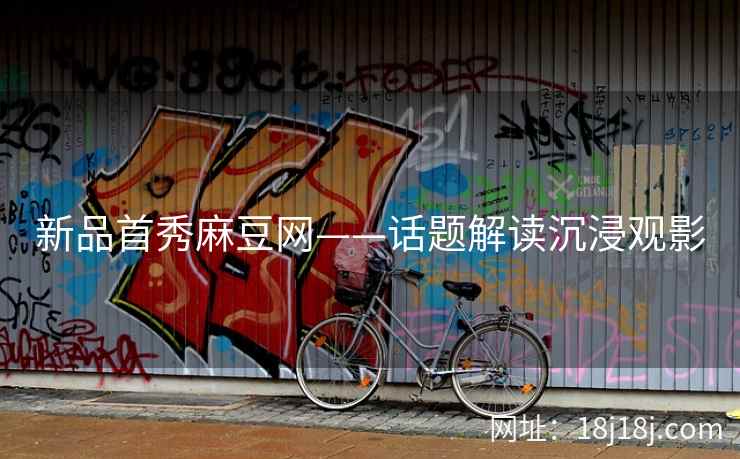 新品首秀麻豆网——话题解读沉浸观影