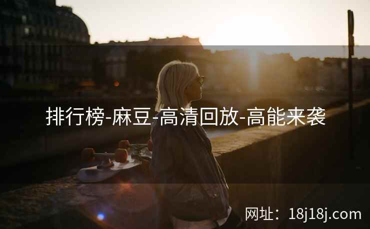 排行榜-麻豆-高清回放-高能来袭