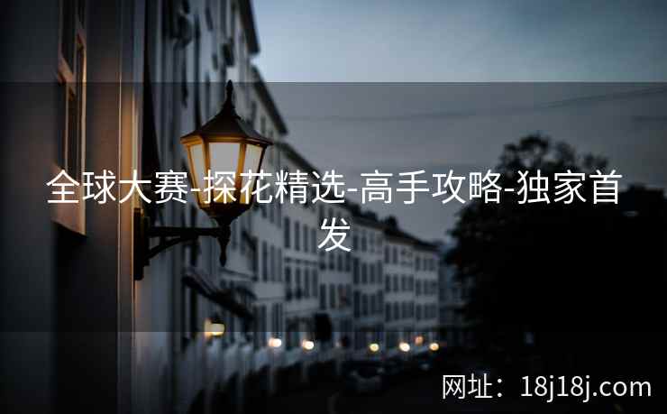 全球大赛-探花精选-高手攻略-独家首发