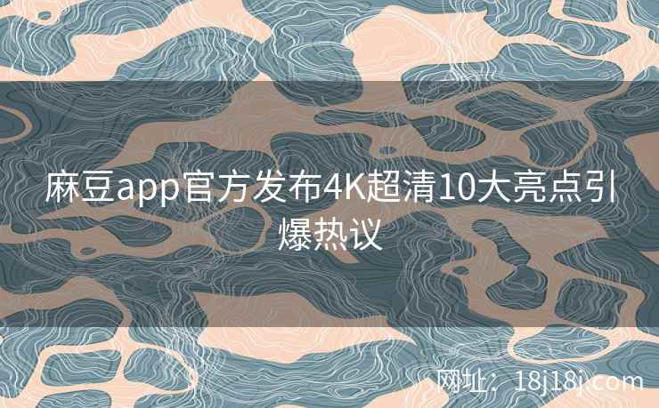 麻豆app官方发布4K超清10大亮点引爆热议
