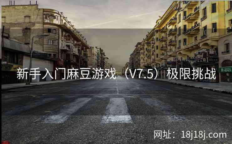 新手入门麻豆游戏（V7.5）极限挑战