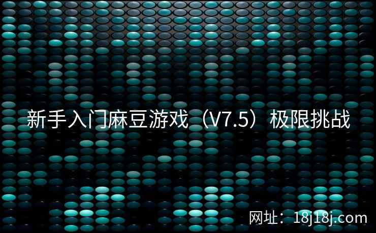 新手入门麻豆游戏（V7.5）极限挑战