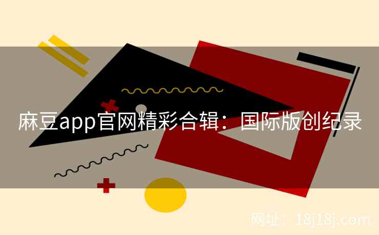 麻豆app官网精彩合辑：国际版创纪录