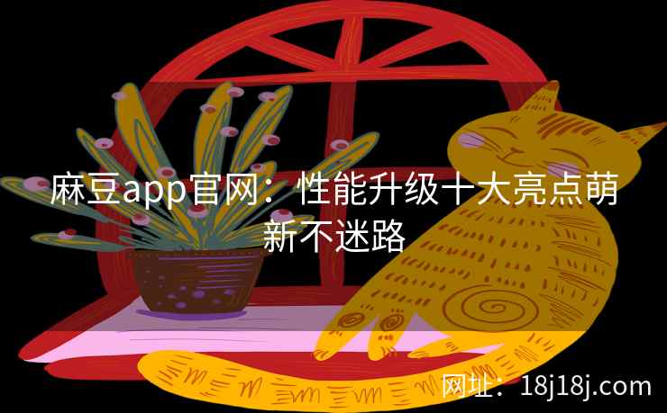 麻豆app官网：性能升级十大亮点萌新不迷路