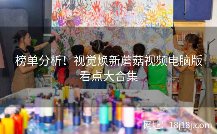 榜单分析！视觉焕新蘑菇视频电脑版看点大合集