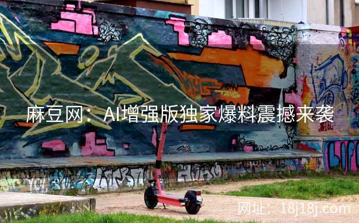 麻豆网：AI增强版独家爆料震撼来袭