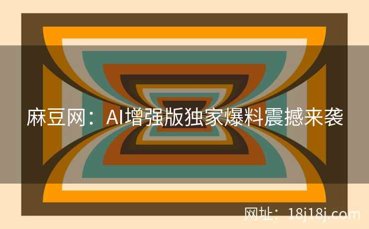 麻豆网：AI增强版独家爆料震撼来袭