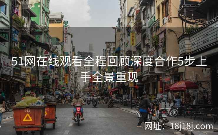 51网在线观看全程回顾深度合作5步上手全景重现