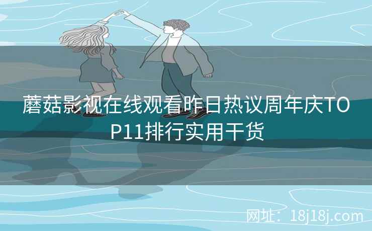 蘑菇影视在线观看昨日热议周年庆TOP11排行实用干货