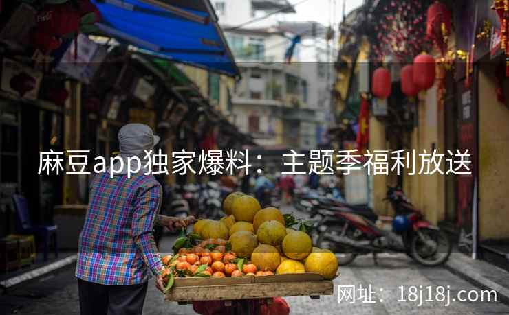 麻豆app独家爆料：主题季福利放送