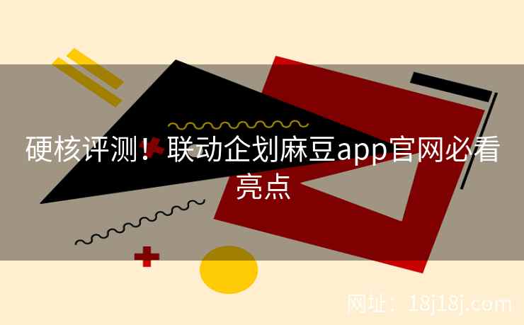 硬核评测！联动企划麻豆app官网必看亮点