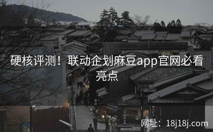 硬核评测！联动企划麻豆app官网必看亮点