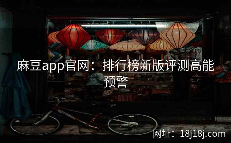 麻豆app官网：排行榜新版评测高能预警