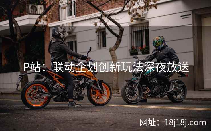 P站：联动企划创新玩法深夜放送